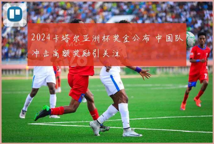 2024卡塔尔亚洲杯奖金公布 中国队冲击高额奖励引关注