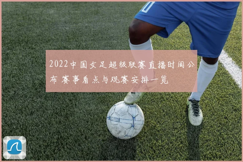 2022中国女足超级联赛直播时间公布 赛事看点与观赛安排一览