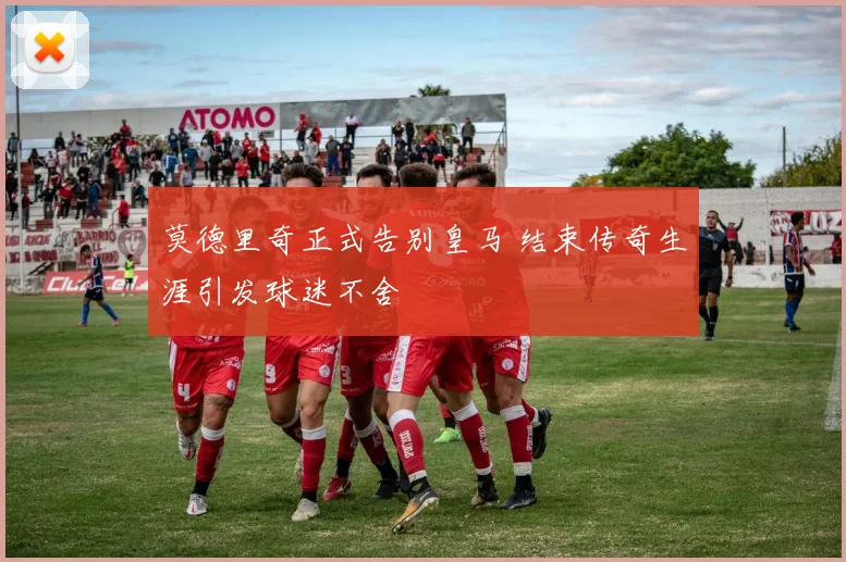 莫德里奇正式告别皇马 结束传奇生涯引发球迷不舍