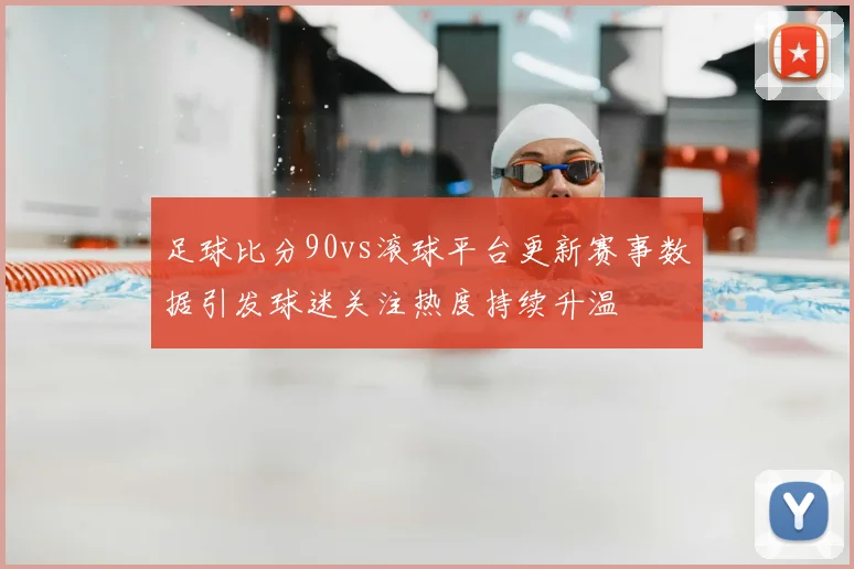 足球比分90vs滚球平台更新赛事数据引发球迷关注热度持续升温