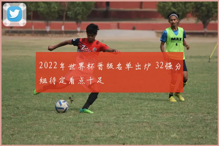 2022年世界杯晋级名单出炉 32强分组待定看点十足