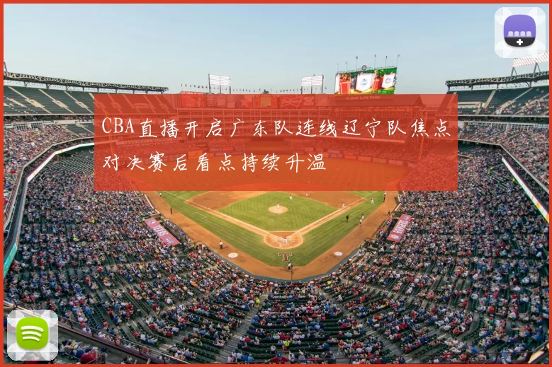 CBA直播开启广东队连线辽宁队焦点对决赛后看点持续升温