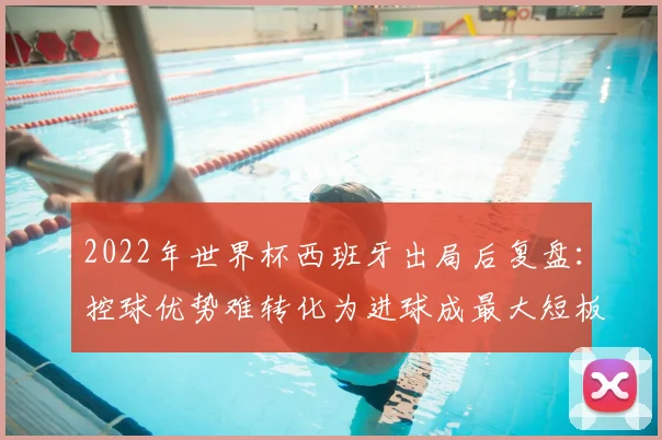 2022年世界杯西班牙出局后复盘：控球优势难转化为进球成最大短板