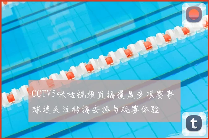 CCTV5咪咕视频直播覆盖多项赛事 球迷关注转播安排与观赛体验