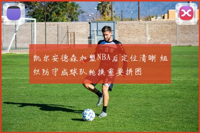凯尔安德森加盟NBA后定位清晰 组织防守成球队轮换重要拼图