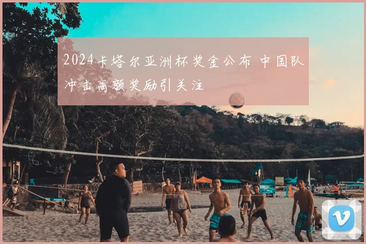 2024卡塔尔亚洲杯奖金公布 中国队冲击高额奖励引关注