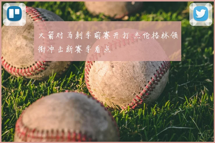 火箭对马刺季前赛开打 杰伦格林领衔冲击新赛季看点