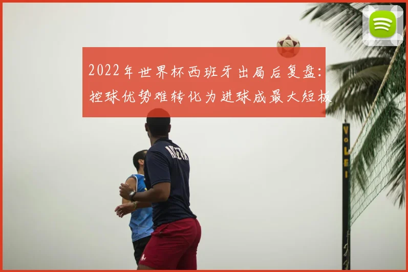 2022年世界杯西班牙出局后复盘：控球优势难转化为进球成最大短板