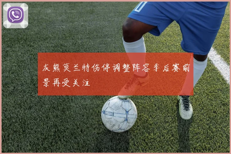 灰熊莫兰特伤停调整阵容季后赛前景再受关注