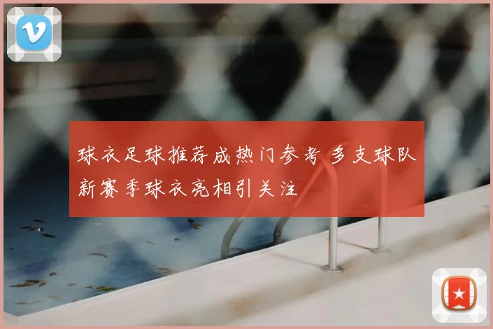 球衣足球推荐成热门参考 多支球队新赛季球衣亮相引关注