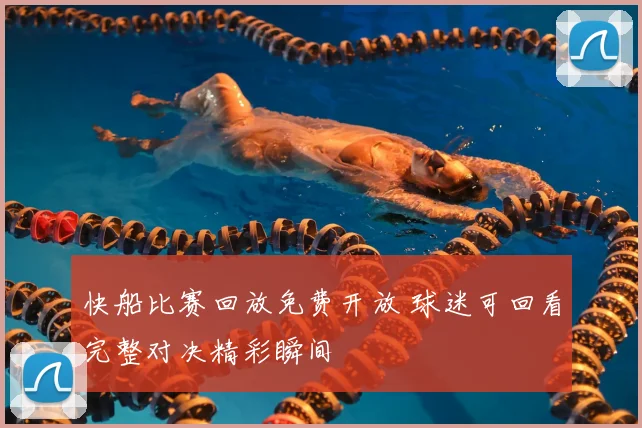 快船比赛回放免费开放 球迷可回看完整对决精彩瞬间