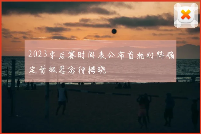 2023季后赛时间表公布首轮对阵确定晋级悬念待揭晓