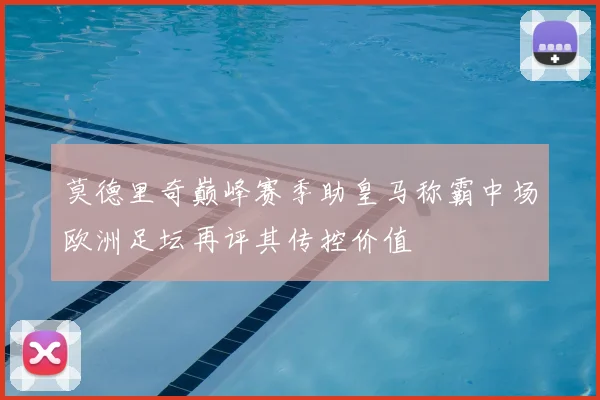莫德里奇巅峰赛季助皇马称霸中场欧洲足坛再评其传控价值