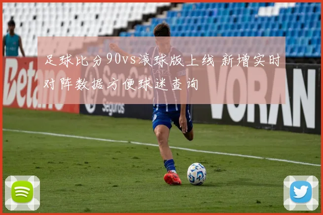 足球比分90vs滚球版上线 新增实时对阵数据方便球迷查询