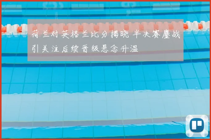 荷兰对英格兰比分揭晓 半决赛鏖战引关注后续晋级悬念升温