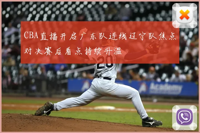 CBA直播开启广东队连线辽宁队焦点对决赛后看点持续升温