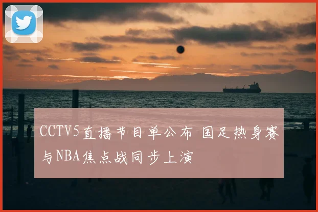 CCTV5直播节目单公布 国足热身赛与NBA焦点战同步上演