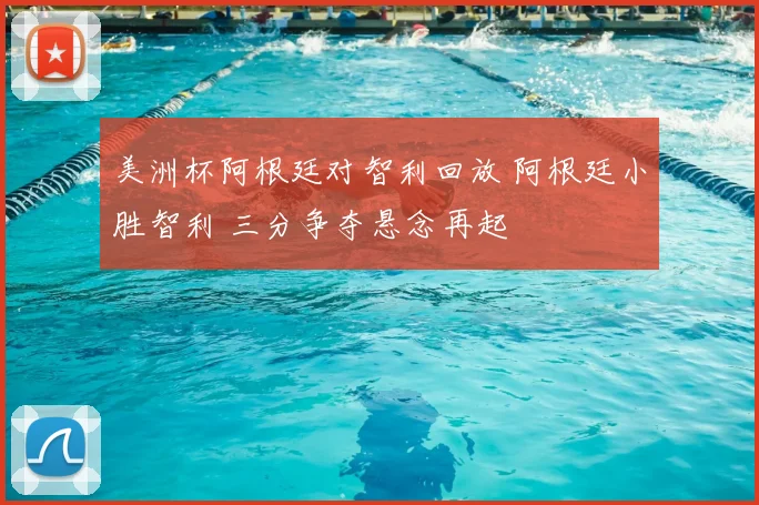 美洲杯阿根廷对智利回放 阿根廷小胜智利 三分争夺悬念再起