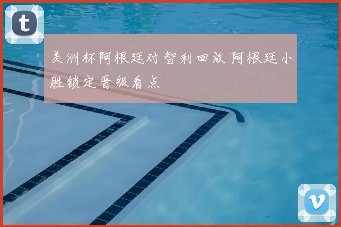 美洲杯阿根廷对智利回放 阿根廷小胜锁定晋级看点