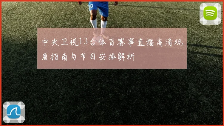 中央卫视13台体育赛事直播高清观看指南与节目安排解析