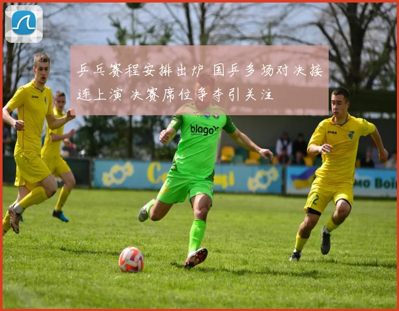 乒乓赛程安排出炉 国乒多场对决接连上演 决赛席位争夺引关注