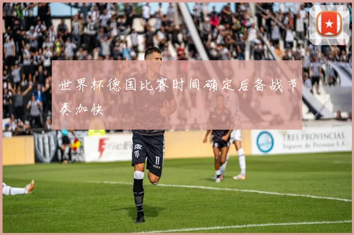 世界杯德国比赛时间确定后备战节奏加快