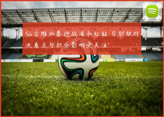仙台维加泰迎战浦和红钻 日职联对决看点与积分影响受关注