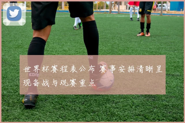 世界杯赛程表公布 赛事安排清晰呈现备战与观赛重点