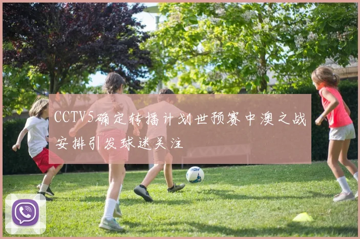 CCTV5确定转播计划世预赛中澳之战安排引发球迷关注