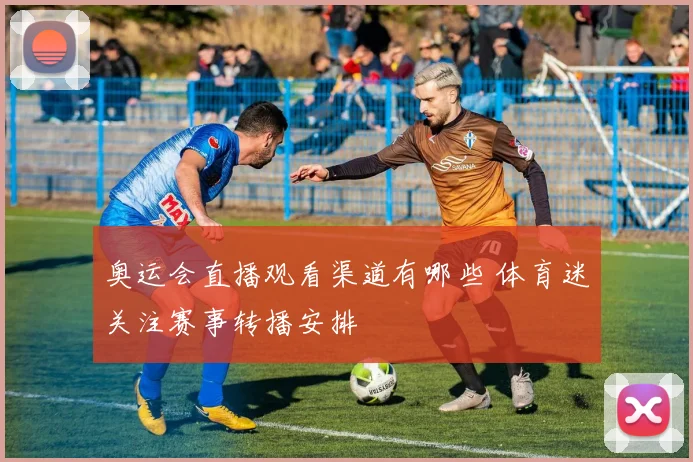 奥运会直播观看渠道有哪些 体育迷关注赛事转播安排