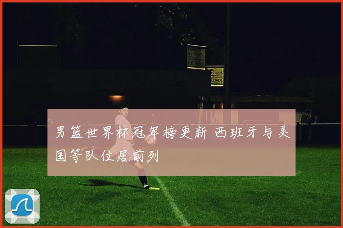 男篮世界杯冠军榜更新 西班牙与美国等队位居前列